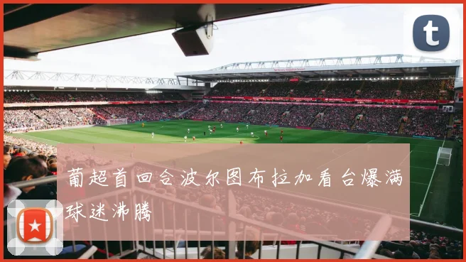 葡超首回合波尔图布拉加看台爆满球迷沸腾