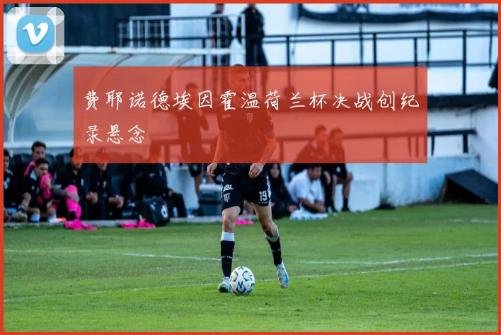 费耶诺德埃因霍温荷兰杯决战创纪录悬念