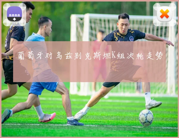 葡萄牙对乌兹别克斯坦K组次轮走势