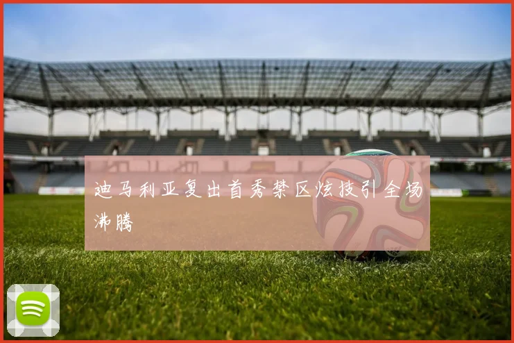 迪马利亚复出首秀禁区炫技引全场沸腾