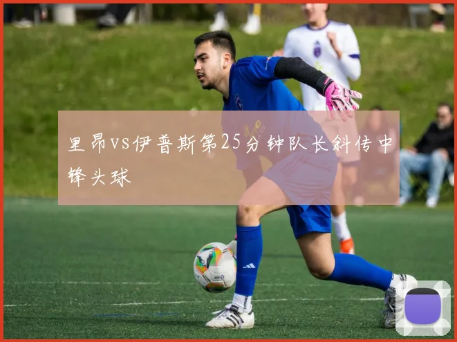 里昂vs伊普斯第25分钟队长斜传中锋头球