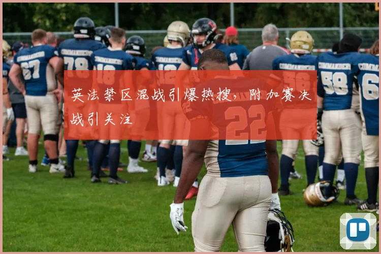 英法禁区混战引爆热搜，附加赛决战引关注