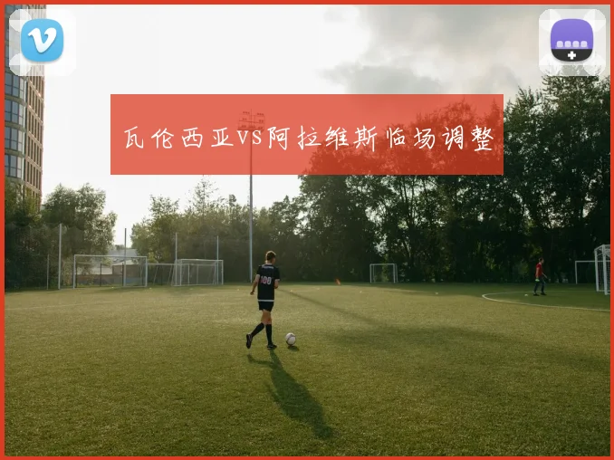 瓦伦西亚vs阿拉维斯临场调整