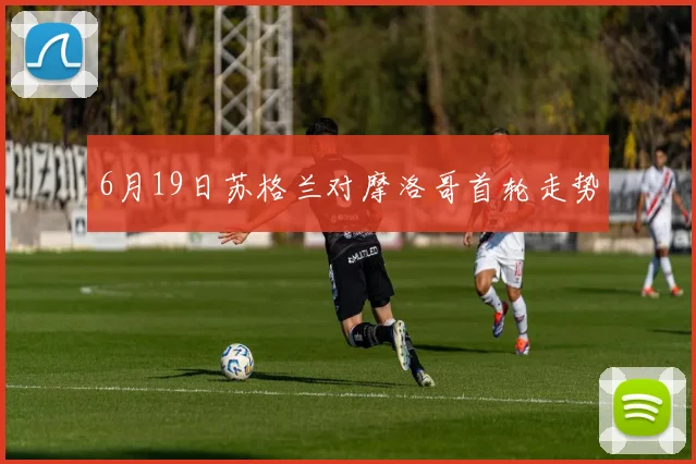6月19日苏格兰对摩洛哥首轮走势