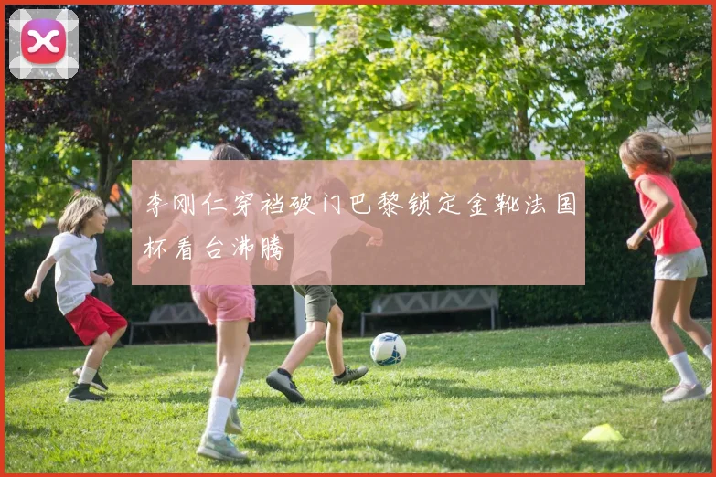 李刚仁穿裆破门巴黎锁定金靴法国杯看台沸腾