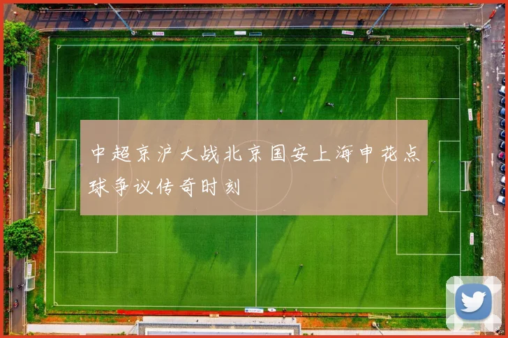 中超京沪大战北京国安上海申花点球争议传奇时刻