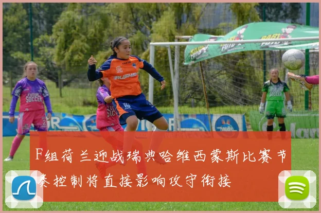 F组荷兰迎战瑞典哈维西蒙斯比赛节奏控制将直接影响攻守衔接