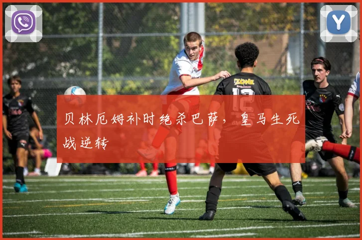 贝林厄姆补时绝杀巴萨，皇马生死战逆转
