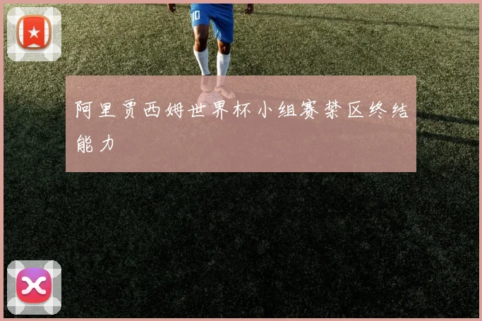 阿里贾西姆世界杯小组赛禁区终结能力