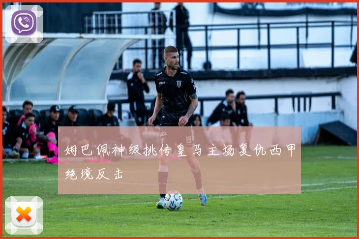 姆巴佩神级挑传皇马主场复仇西甲绝境反击