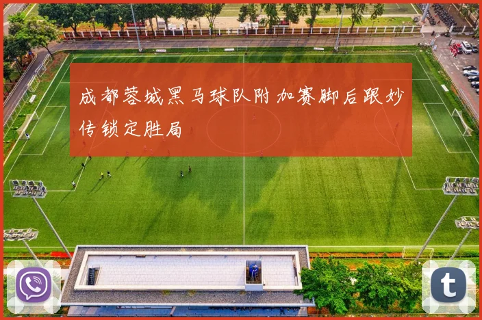 成都蓉城黑马球队附加赛脚后跟妙传锁定胜局