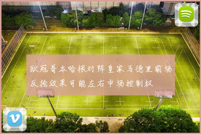 欧冠哥本哈根对阵皇家马德里前场反抢效果可能左右中场控制权