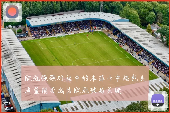 欧冠强强对话中的本菲卡中路包夹质量能否成为欧冠破局关键