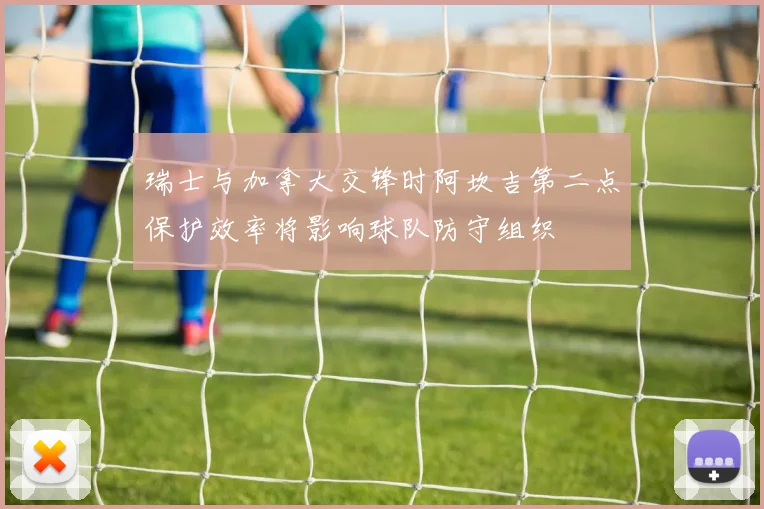 瑞士与加拿大交锋时阿坎吉第二点保护效率将影响球队防守组织
