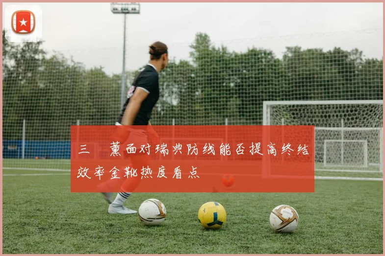 三笘薰面对瑞典防线能否提高终结效率金靴热度看点