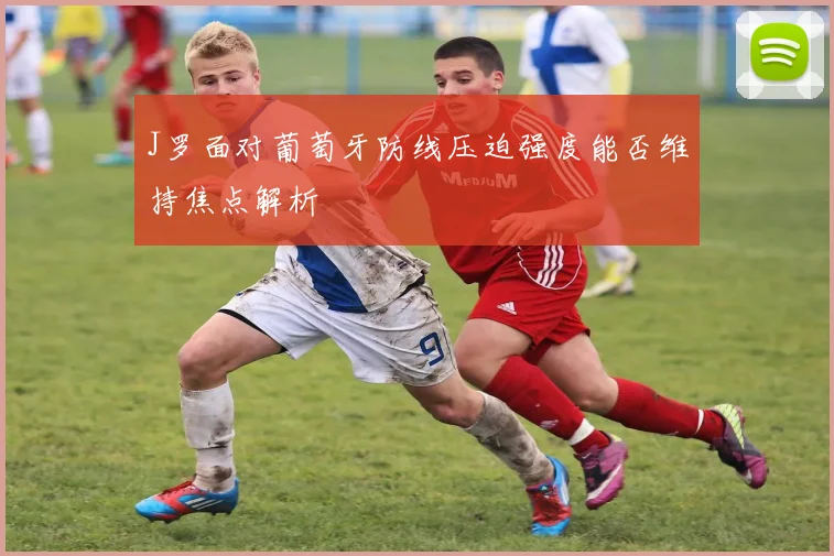 J罗面对葡萄牙防线压迫强度能否维持焦点解析