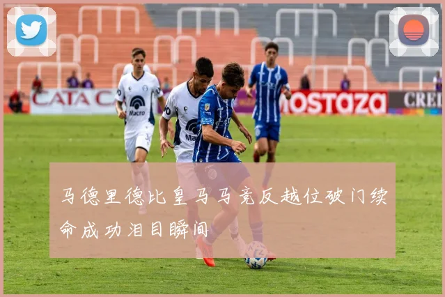 马德里德比皇马马竞反越位破门续命成功泪目瞬间