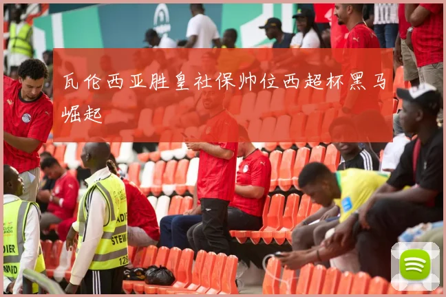 瓦伦西亚胜皇社保帅位西超杯黑马崛起