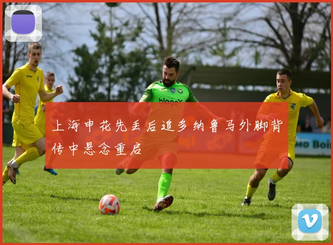 上海申花先丢后追多纳鲁马外脚背传中悬念重启