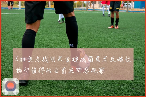 K组焦点战刚果金迎战葡萄牙反越位执行值得结合首发阵容观察