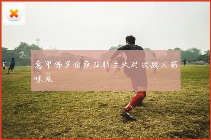 意甲佛罗伦萨亚特兰大对攻战火药味浓