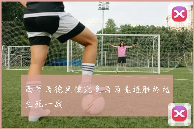 西甲马德里德比皇马马竞连胜终结生死一战