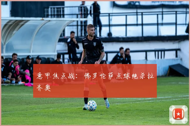 意甲焦点战：佛罗伦萨点球绝杀拉齐奥