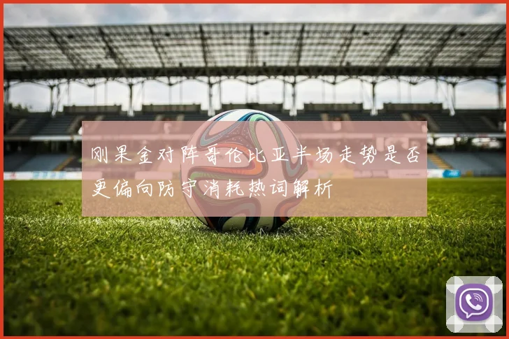 刚果金对阵哥伦比亚半场走势是否更偏向防守消耗热词解析