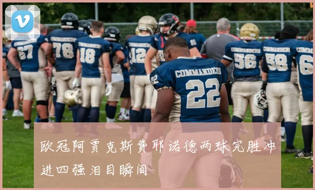 欧冠阿贾克斯费耶诺德两球完胜冲进四强泪目瞬间