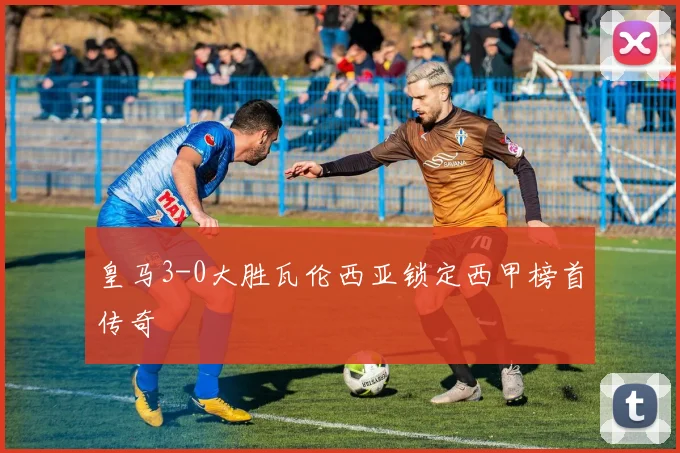 皇马3-0大胜瓦伦西亚锁定西甲榜首传奇