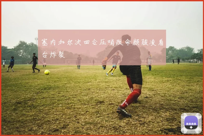 塞内加尔次回合压哨改命颜骏凌看台炸裂