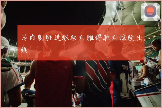 马内制胜进球助利雅得胜利惊险出线
