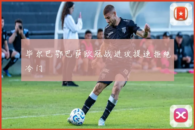 毕尔巴鄂巴萨欧冠战进攻提速拒绝冷门