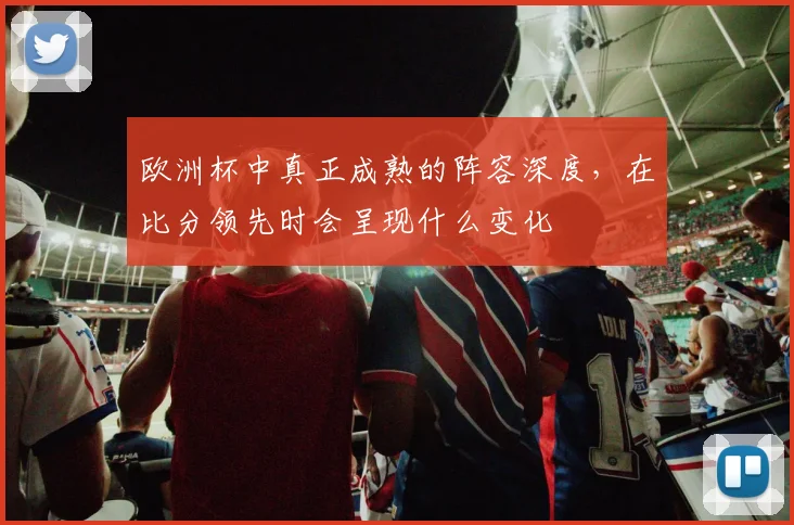 欧洲杯中真正成熟的阵容深度，在比分领先时会呈现什么变化