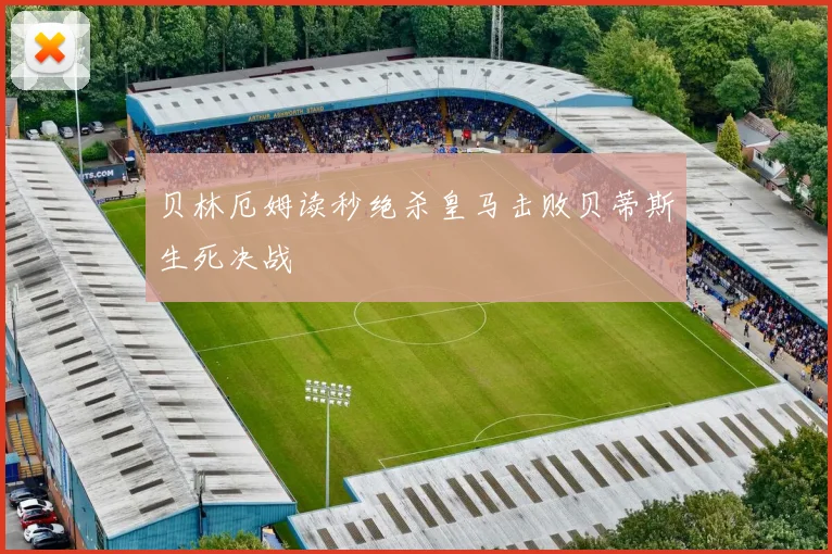 贝林厄姆读秒绝杀皇马击败贝蒂斯生死决战