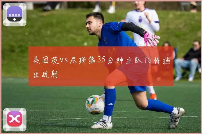 美因茨vs尼斯第35分钟主队门将挡出近射
