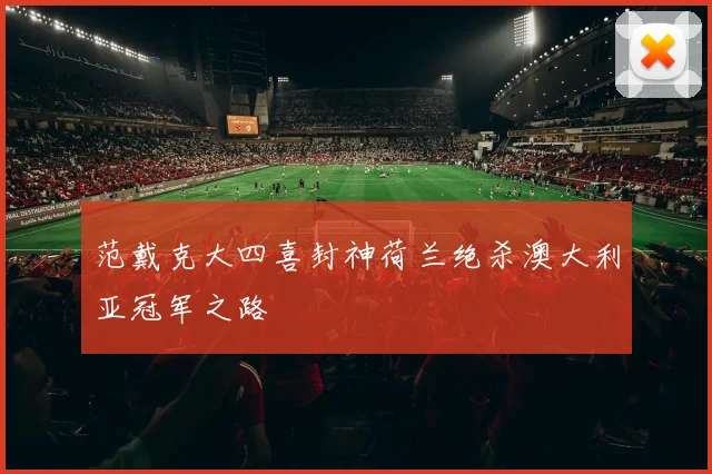 范戴克大四喜封神荷兰绝杀澳大利亚冠军之路