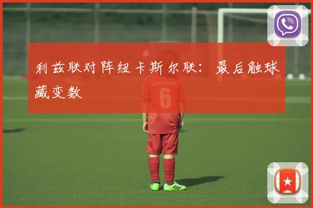 利兹联对阵纽卡斯尔联：最后触球藏变数