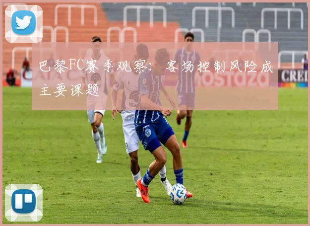 巴黎FC赛季观察:客场控制风险成主要课题