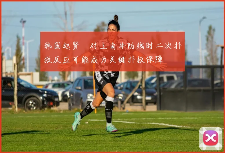 韩国赵贤祐对上南非防线时二次扑救反应可能成为关键扑救保障