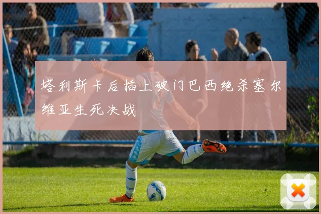 塔利斯卡后插上破门巴西绝杀塞尔维亚生死决战