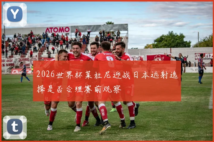 2026世界杯莱杜尼迎战日本远射选择是否合理赛前观察