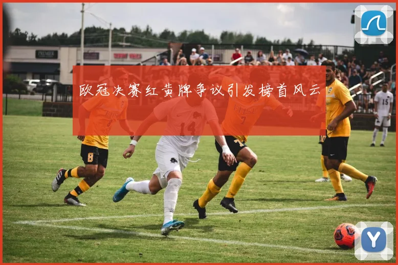 欧冠决赛红黄牌争议引发榜首风云