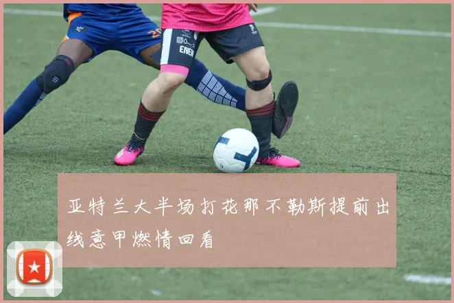 亚特兰大半场打花那不勒斯提前出线意甲燃情回看