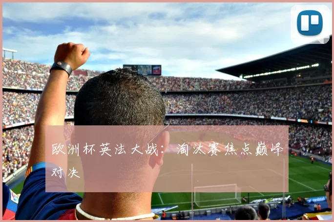 欧洲杯英法大战：淘汰赛焦点巅峰对决