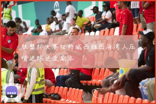 联盟杯决赛纽约城西雅图海湾人压哨进球逆袭剧本