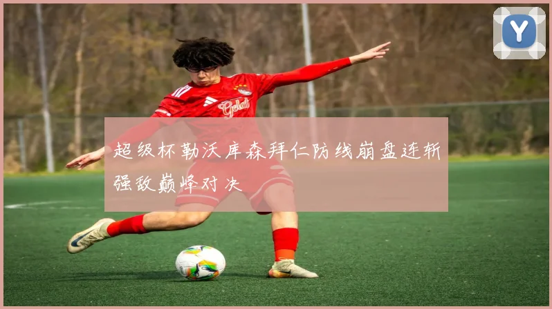 超级杯勒沃库森拜仁防线崩盘连斩强敌巅峰对决