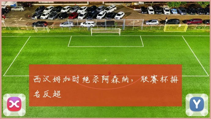 西汉姆加时绝杀阿森纳，联赛杯排名反超