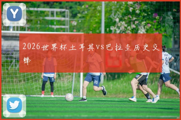 2026世界杯土耳其vs巴拉圭历史交锋