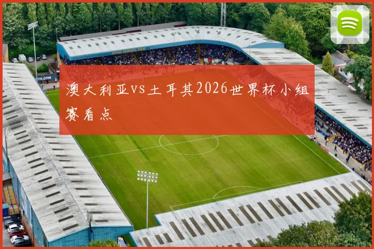 澳大利亚vs土耳其2026世界杯小组赛看点